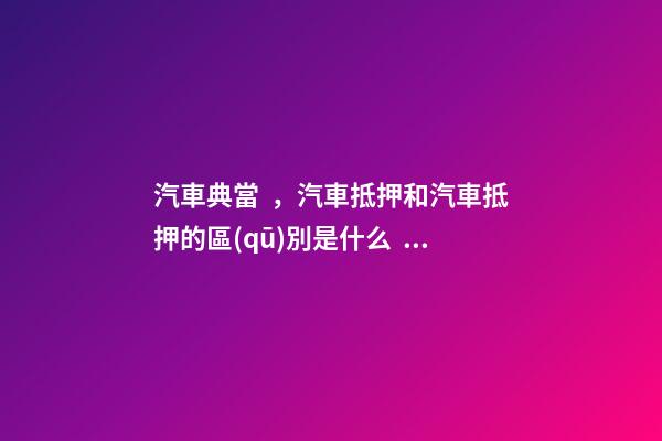 汽車典當，汽車抵押和汽車抵押的區(qū)別是什么？